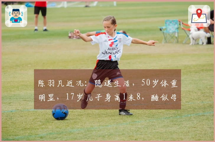 陈羽凡近况：隐退生活，50岁体重明显，17岁儿子身高1米8，酷似母亲