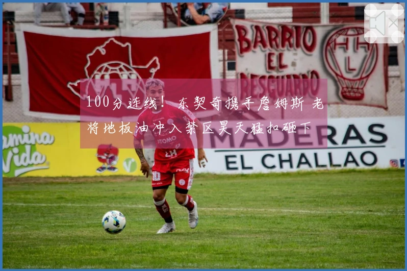 100分连线！东契奇携手詹姆斯 老将地板油冲入禁区昊天猛扣砸下