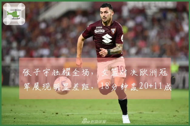 张子宇独耀全场，女篮对决欧洲冠军展现明显差距，18分钟轰20+11成唯一亮点