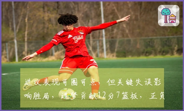 进攻表现可圈可点，但关键失误影响胜局，追梦贡献12分7篮板，正负值为-19