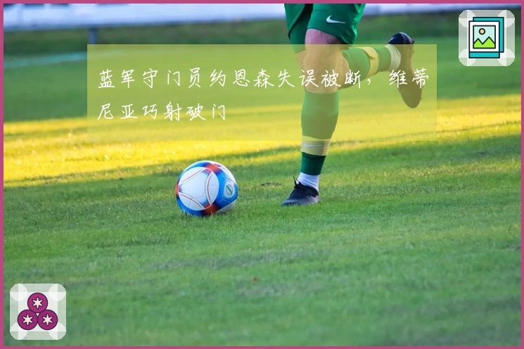 蓝军守门员约恩森失误被断，维蒂尼亚巧射破门