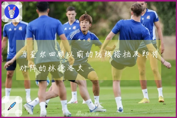马奎尔回顾以前的防线搭档及即将对阵的林德洛夫