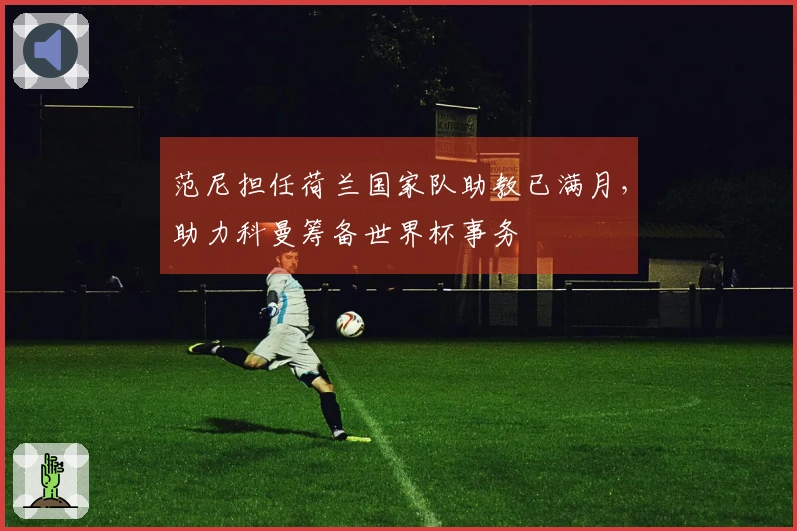 范尼担任荷兰国家队助教已满月，助力科曼筹备世界杯事务