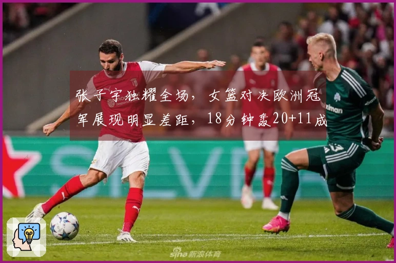 张子宇独耀全场，女篮对决欧洲冠军展现明显差距，18分钟轰20+11成唯一亮点