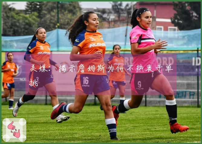 美媒：揭示詹姆斯为何不热衷于单挑