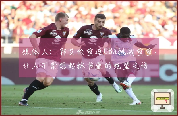 媒体人：郭艾伦重返CBA挑战重重，让人不禁想起林书豪的绝望之语