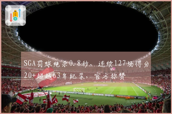 SGA罚球绝杀0.8秒，连续127场得分20+超越63年纪录，官方称赞