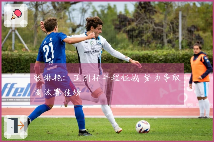 张琳艳：亚洲杯半程征战 努力争取淘汰赛佳绩