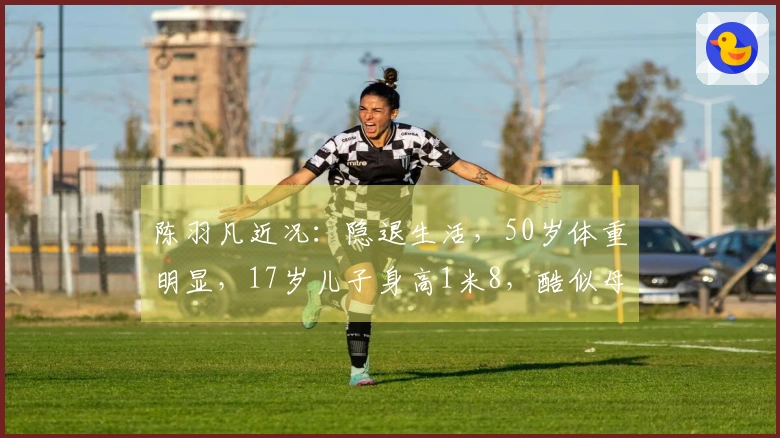 陈羽凡近况：隐退生活，50岁体重明显，17岁儿子身高1米8，酷似母亲