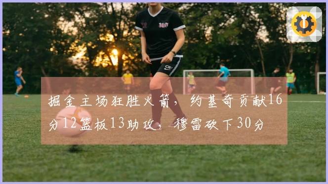 掘金主场狂胜火箭，约基奇贡献16分12篮板13助攻，穆雷砍下30分