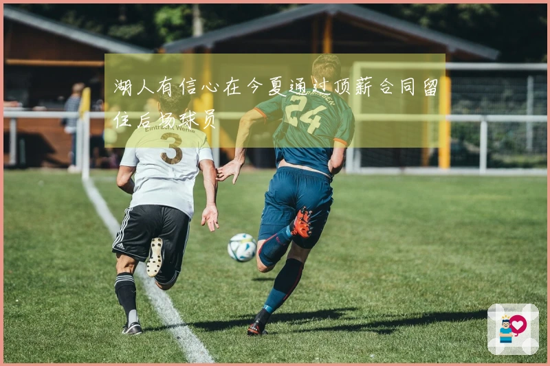 湖人有信心在今夏通过顶薪合同留住后场球员