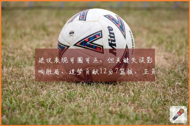 进攻表现可圈可点，但关键失误影响胜局，追梦贡献12分7篮板，正负值为-19