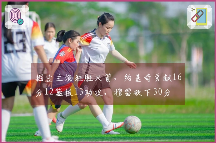 掘金主场狂胜火箭，约基奇贡献16分12篮板13助攻，穆雷砍下30分