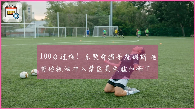 100分连线！东契奇携手詹姆斯 老将地板油冲入禁区昊天猛扣砸下